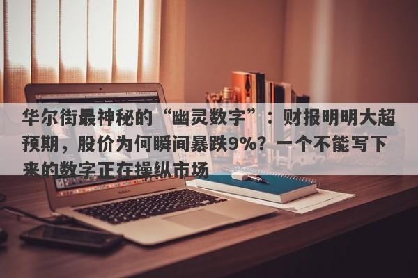 华尔街最神秘的“幽灵数字”：财报明明大超预期，股价为何瞬间暴跌9%？一个不能写下来的数字正在操纵市场