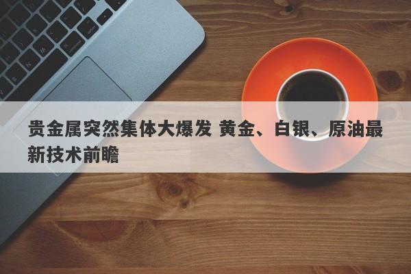 贵金属突然集体大爆发 黄金、白银、原油最新技术前瞻