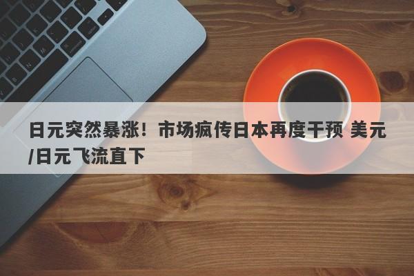日元突然暴涨！市场疯传日本再度干预 美元/日元飞流直下