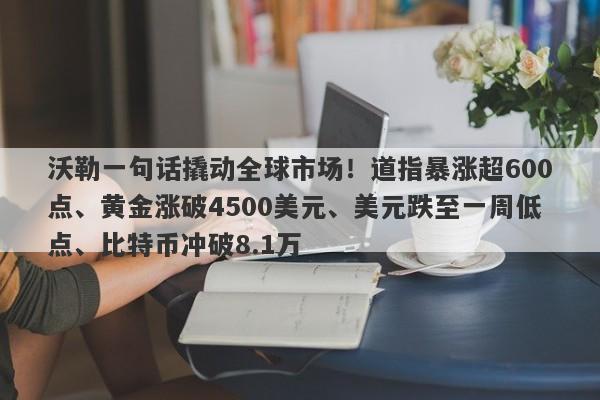 沃勒一句话撬动全球市场！道指暴涨超600点、黄金涨破4500美元、美元跌至一周低点、比特币冲破8.1万