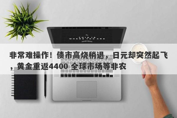 非常难操作！债市高烧稍退，日元却突然起飞，黄金重返4400 全球市场等非农