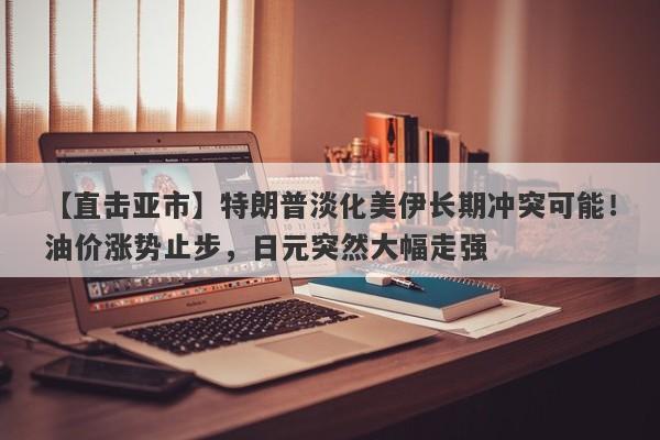 【直击亚市】特朗普淡化美伊长期冲突可能！油价涨势止步，日元突然大幅走强