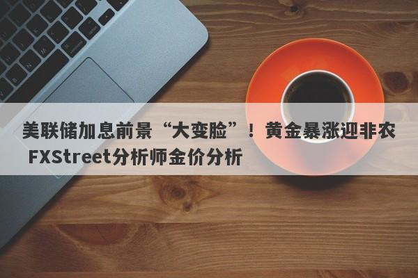 美联储加息前景“大变脸”！黄金暴涨迎非农 FXStreet分析师金价分析