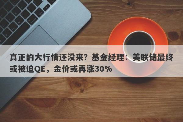 真正的大行情还没来？基金经理：美联储最终或被迫QE，金价或再涨30%