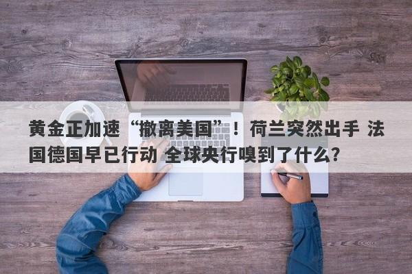 黄金正加速“撤离美国”！荷兰突然出手 法国德国早已行动 全球央行嗅到了什么？