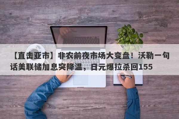 【直击亚市】非农前夜市场大变盘！沃勒一句话美联储加息突降温，日元爆拉杀回155