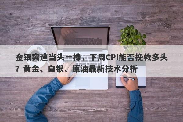 金银突遭当头一棒，下周CPI能否挽救多头？黄金、白银、原油最新技术分析