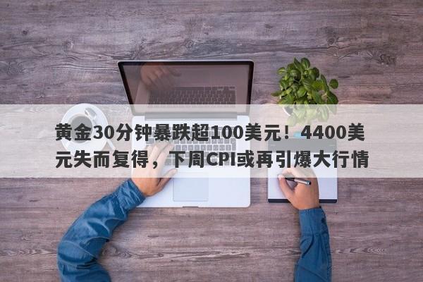 黄金30分钟暴跌超100美元！4400美元失而复得，下周CPI或再引爆大行情
