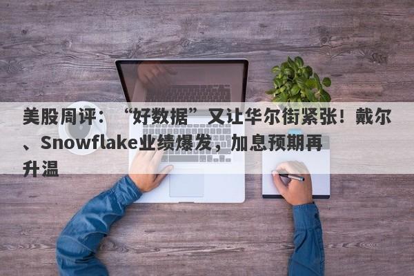 美股周评：“好数据”又让华尔街紧张！戴尔、Snowflake业绩爆发，加息预期再升温