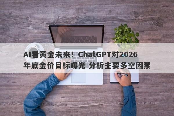 AI看黄金未来！ChatGPT对2026年底金价目标曝光 分析主要多空因素
