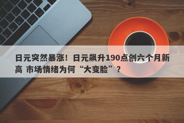 日元突然暴涨！日元飙升190点创六个月新高 市场情绪为何“大变脸”？