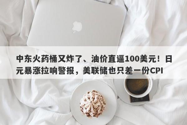 中东火药桶又炸了、油价直逼100美元！日元暴涨拉响警报，美联储也只差一份CPI
