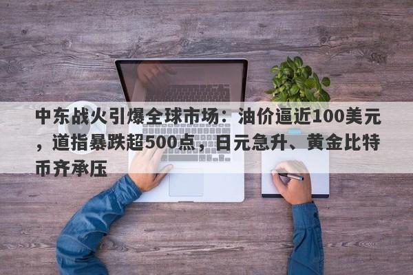 中东战火引爆全球市场：油价逼近100美元，道指暴跌超500点，日元急升、黄金比特币齐承压
