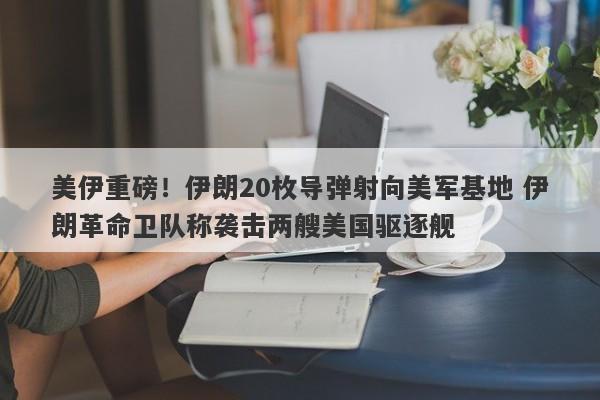 美伊重磅！伊朗20枚导弹射向美军基地 伊朗革命卫队称袭击两艘美国驱逐舰