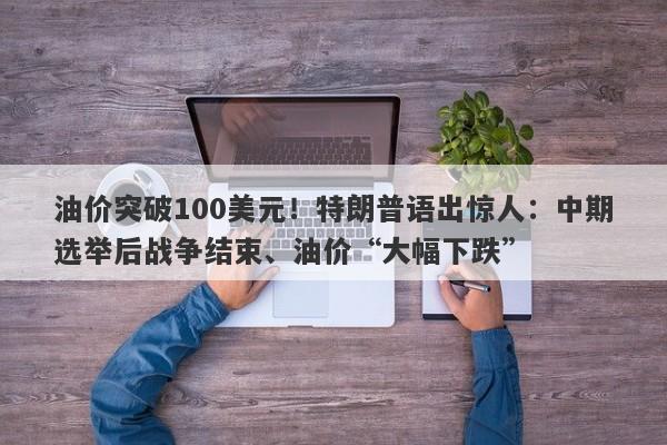 油价突破100美元！特朗普语出惊人：中期选举后战争结束、油价“大幅下跌”