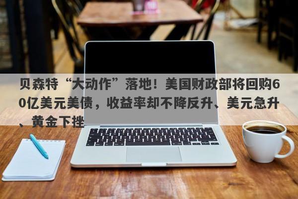 贝森特“大动作”落地！美国财政部将回购60亿美元美债，收益率却不降反升、美元急升、黄金下挫