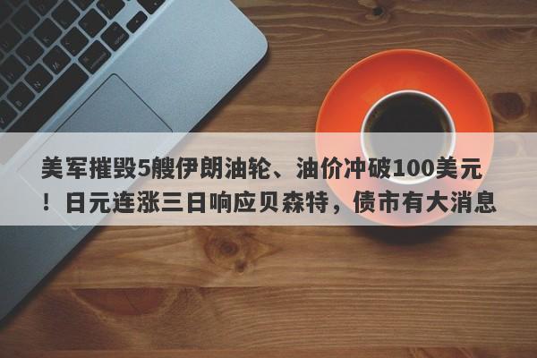 美军摧毁5艘伊朗油轮、油价冲破100美元！日元连涨三日响应贝森特，债市有大消息