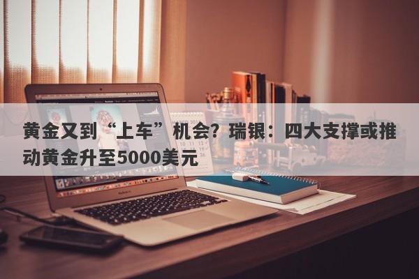 黄金又到“上车”机会？瑞银：四大支撑或推动黄金升至5000美元