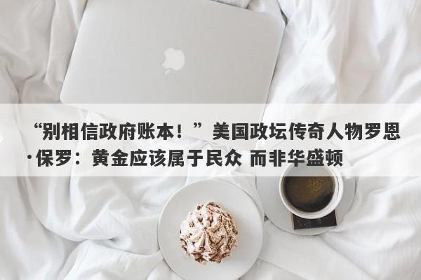 “别相信政府账本！”美国政坛传奇人物罗恩·保罗：黄金应该属于民众 而非华盛顿