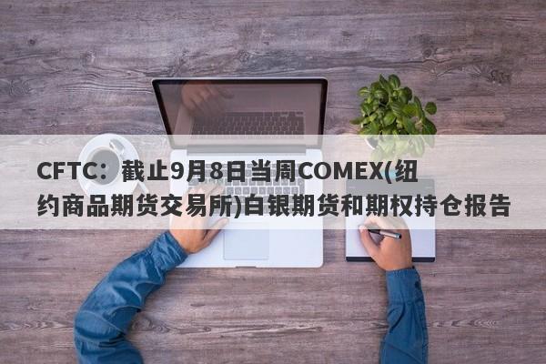 CFTC：截止9月8日当周COMEX(纽约商品期货交易所)白银期货和期权持仓报告