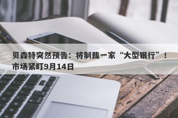 贝森特突然预告：将制裁一家“大型银行”！市场紧盯9月14日