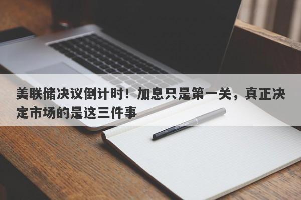 美联储决议倒计时！加息只是第一关，真正决定市场的是这三件事
