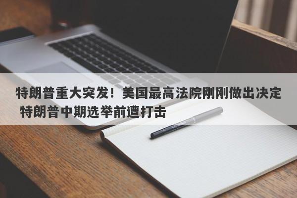 特朗普重大突发！美国最高法院刚刚做出决定 特朗普中期选举前遭打击