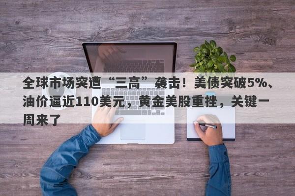 全球市场突遭“三高”袭击！美债突破5%、油价逼近110美元，黄金美股重挫，关键一周来了