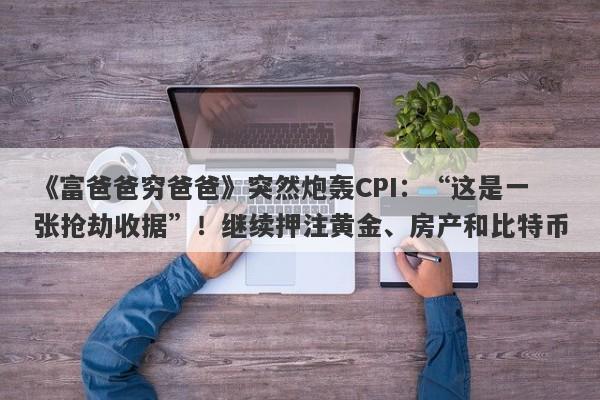 《富爸爸穷爸爸》突然炮轰CPI：“这是一张抢劫收据”！继续押注黄金、房产和比特币