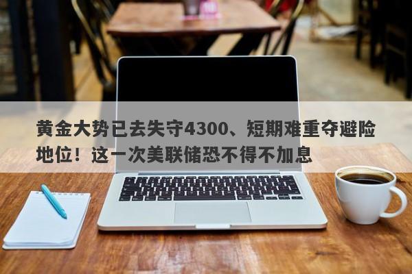 黄金大势已去失守4300、短期难重夺避险地位！这一次美联储恐不得不加息