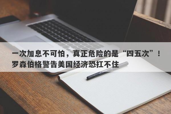 一次加息不可怕，真正危险的是“四五次”！罗森伯格警告美国经济恐扛不住
