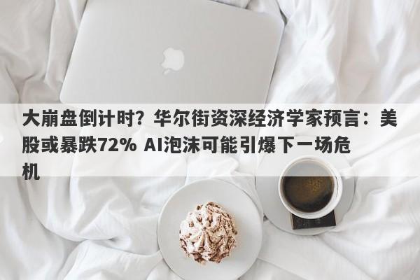 大崩盘倒计时？华尔街资深经济学家预言：美股或暴跌72% AI泡沫可能引爆下一场危机