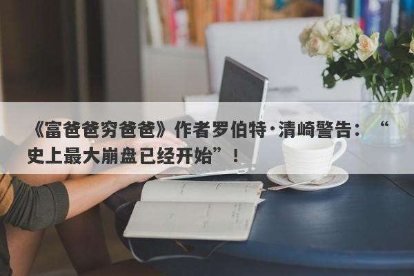 《富爸爸穷爸爸》作者罗伯特·清崎警告：“史上最大崩盘已经开始”！