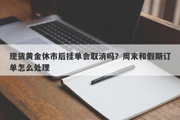 现货黄金休市后挂单会取消吗？周末和假期订单怎么处理