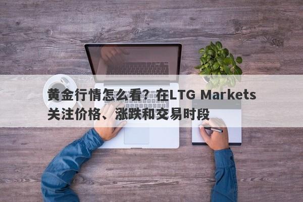 黄金行情怎么看？在LTG Markets关注价格、涨跌和交易时段