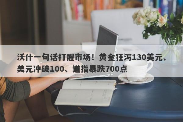 沃什一句话打醒市场！黄金狂泻130美元、美元冲破100、道指暴跌700点