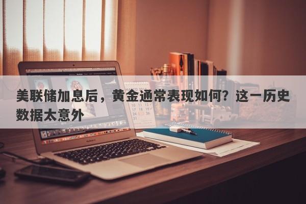 美联储加息后，黄金通常表现如何？这一历史数据太意外