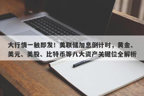 大行情一触即发！美联储加息倒计时，黄金、美元、美股、比特币等八大资产关键位全解析