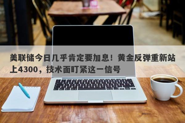 美联储今日几乎肯定要加息！黄金反弹重新站上4300，技术面盯紧这一信号