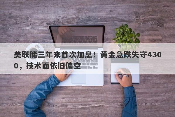 美联储三年来首次加息！黄金急跌失守4300，技术面依旧偏空