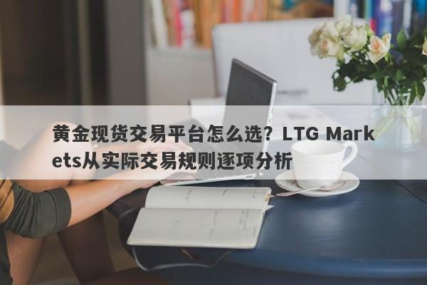 黄金现货交易平台怎么选？LTG Markets从实际交易规则逐项分析