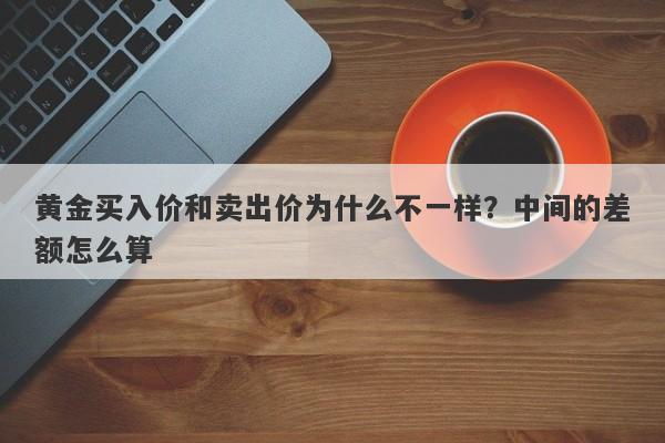 黄金买入价和卖出价为什么不一样？中间的差额怎么算