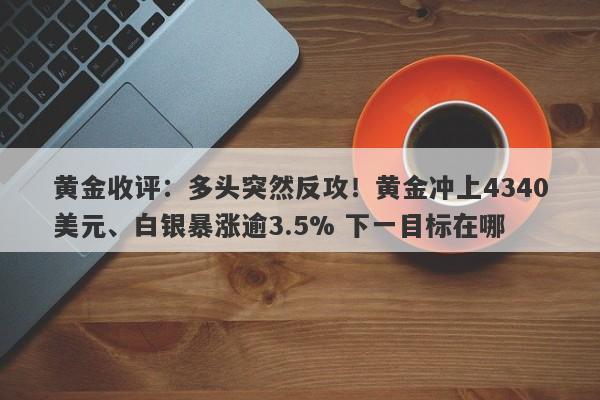 黄金收评：多头突然反攻！黄金冲上4340美元、白银暴涨逾3.5% 下一目标在哪
