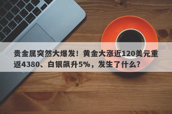 贵金属突然大爆发！黄金大涨近120美元重返4380、白银飙升5%，发生了什么？