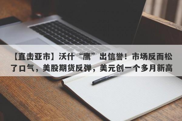 【直击亚市】沃什“鹰”出信誉！市场反而松了口气，美股期货反弹，美元创一个多月新高