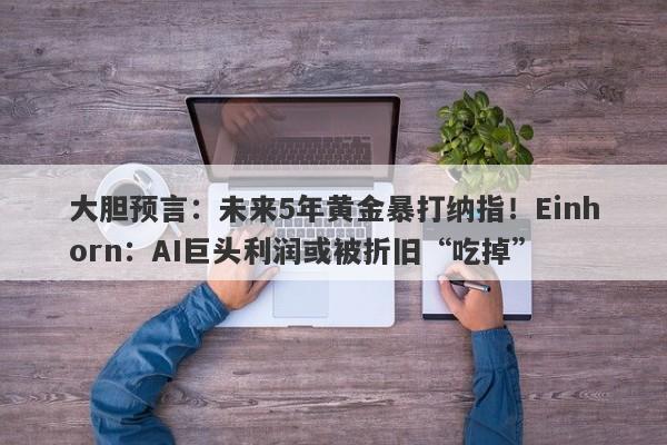 大胆预言：未来5年黄金暴打纳指！Einhorn：AI巨头利润或被折旧“吃掉”