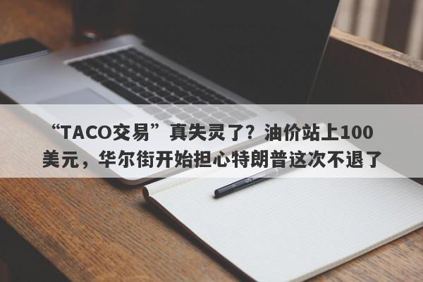 “TACO交易”真失灵了？油价站上100美元，华尔街开始担心特朗普这次不退了