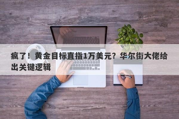 疯了！黄金目标直指1万美元？华尔街大佬给出关键逻辑