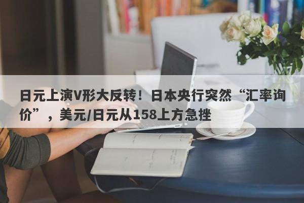 日元上演V形大反转！日本央行突然“汇率询价”，美元/日元从158上方急挫