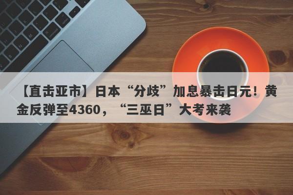 【直击亚市】日本“分歧”加息暴击日元！黄金反弹至4360，“三巫日”大考来袭